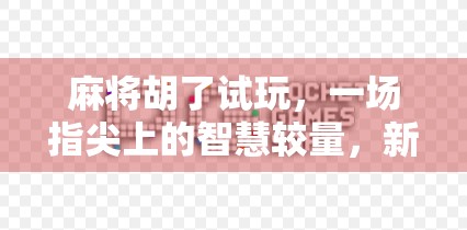 麻将胡了试玩，一场指尖上的智慧较量，新手也能秒变老手？