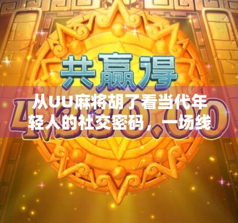 从UU麻将胡了看当代年轻人的社交密码，一场线上牌局背后的群体心理与情感共鸣