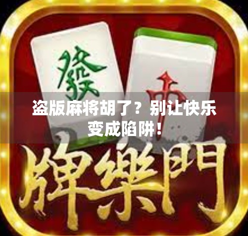 盗版麻将胡了？别让快乐变成陷阱！