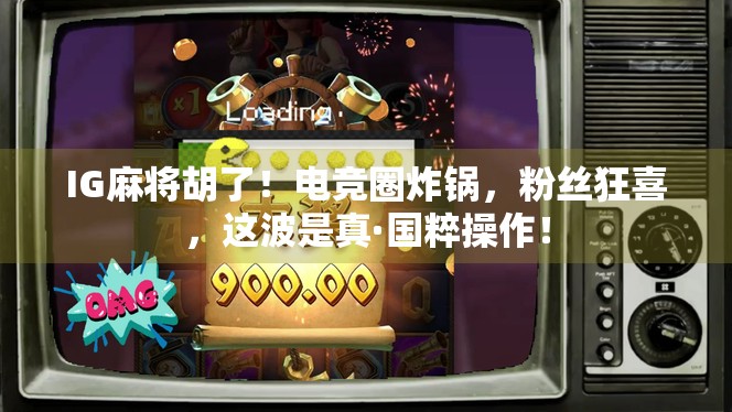 IG麻将胡了!电竞圈炸锅,粉丝狂喜,这波是真·国粹操作! IG麻将胡了!电竞圈炸锅,粉丝狂喜,这波是真·国粹操作!