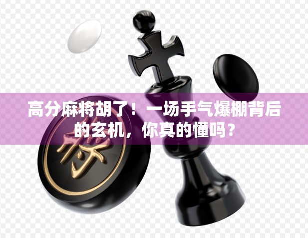 高分麻将胡了！一场手气爆棚背后的玄机，你真的懂吗？