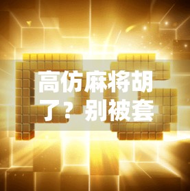 高仿麻将胡了？别被套路骗了！揭秘背后的风险与真相