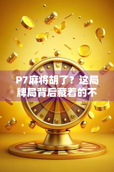 P7麻将胡了？这局牌局背后藏着的不只是运气，还有你忽略的心理战！