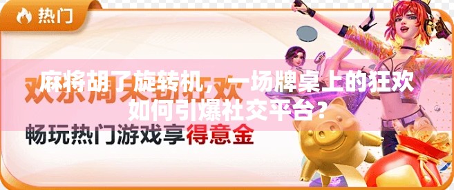 麻将胡了旋转机，一场牌桌上的狂欢如何引爆社交平台？