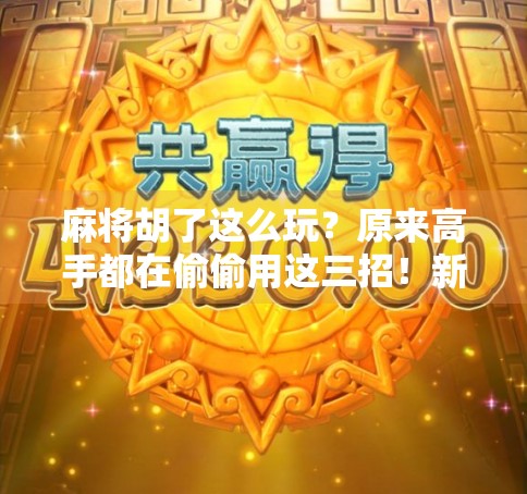 麻将胡了这么玩？原来高手都在偷偷用这三招！新手看完秒变老手！