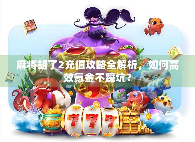 麻将胡了2充值攻略全解析，如何高效氪金不踩坑？