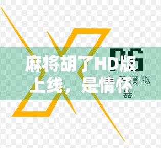 麻将胡了HD版上线，是情怀回归还是氪金陷阱？深度解析这款国民级游戏的升级之路
