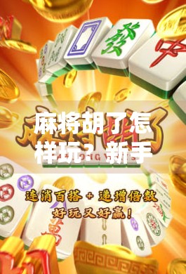 麻将胡了怎样玩？新手必看的10大技巧与常见误区解析！