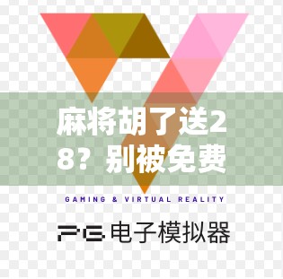 麻将胡了送28？别被免费陷阱骗了！揭秘那些让你越玩越亏的套路