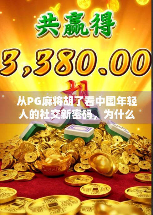 从PG麻将胡了看中国年轻人的社交新密码，为什么越来越多人爱上线上牌局？