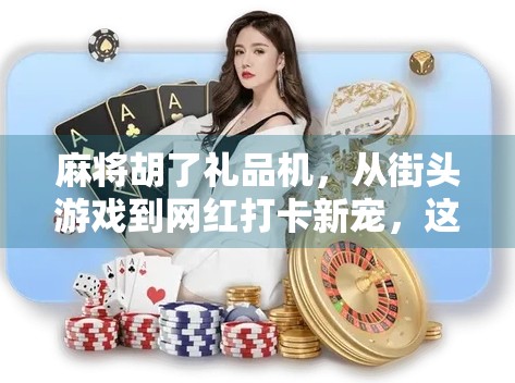 麻将胡了礼品机，从街头游戏到网红打卡新宠，这背后藏着怎样的消费密码？