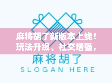 麻将胡了新版本上线！玩法升级、社交增强，这波更新真的杠上开花！