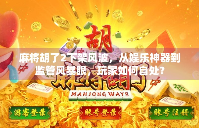 麻将胡了2下架风波，从娱乐神器到监管风暴眼，玩家如何自处？