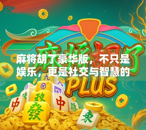 麻将胡了豪华版,不只是娱乐,更是社交与智慧的盛宴