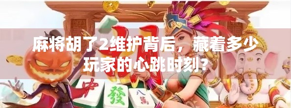 麻将胡了2维护背后，藏着多少玩家的心跳时刻？