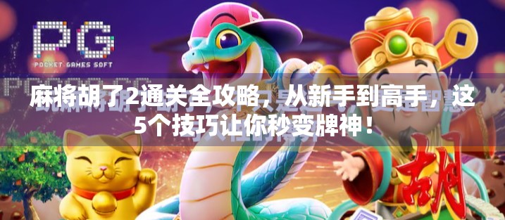 麻将胡了2通关全攻略,从新手到高手,这5个技巧让你秒变牌神!