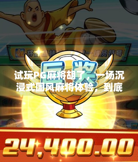 试玩PG麻将胡了，一场沉浸式国风麻将体验，到底值不值得你花时间？