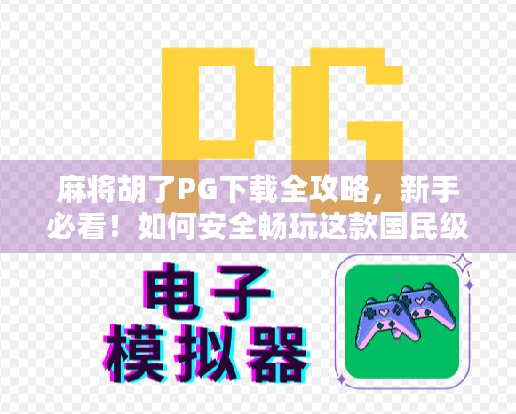麻将胡了PG下载全攻略，新手必看！如何安全畅玩这款国民级游戏？