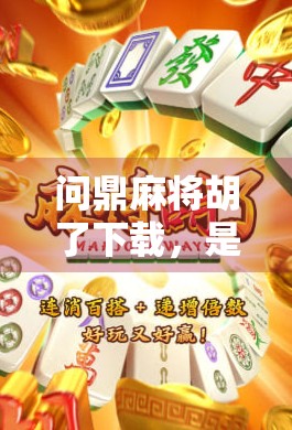 问鼎麻将胡了下载，是娱乐神器还是上头陷阱？新手必看避坑指南！