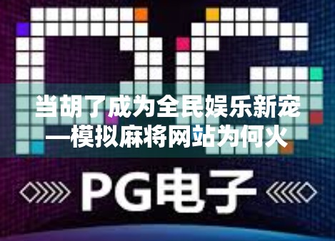 当胡了成为全民娱乐新宠—模拟麻将网站为何火爆出圈？