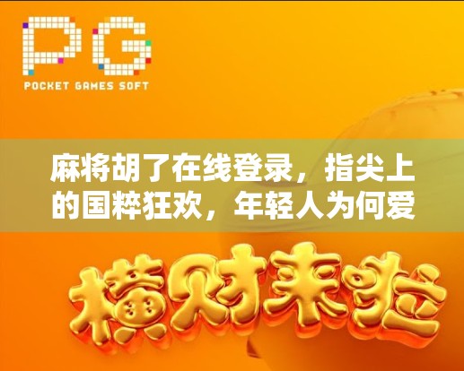 麻将胡了在线登录，指尖上的国粹狂欢，年轻人为何爱上了线上打牌？