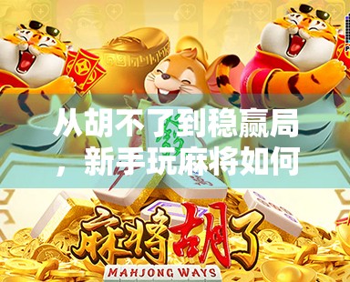 从胡不了到稳赢局,新手玩麻将如何快速掌握胡牌技巧?