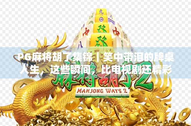 PG麻将胡了集锦｜笑中带泪的牌桌人生，这些瞬间，比电视剧还精彩！