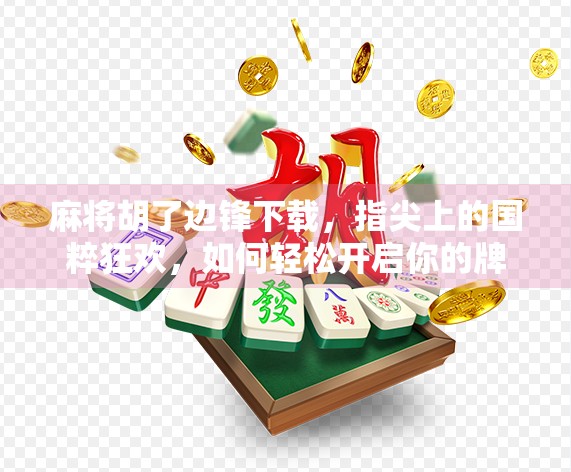 麻将胡了边锋下载，指尖上的国粹狂欢，如何轻松开启你的牌桌人生？