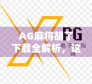 AG麻将胡了下载全解析，这款APP为何让无数玩家上头？