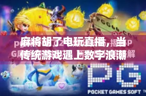 麻将胡了电玩直播,当传统游戏遇上数字浪潮,年轻人为何爱上了线上搓麻?