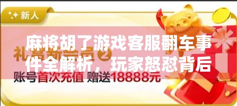 麻将胡了游戏客服翻车事件全解析，玩家怒怼背后，是服务缺失还是系统漏洞？