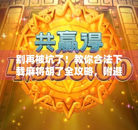 别再被坑了！教你合法下载麻将胡了全攻略，附避坑指南！