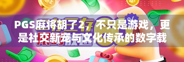 PGS麻将胡了2，不只是游戏，更是社交新宠与文化传承的数字载体