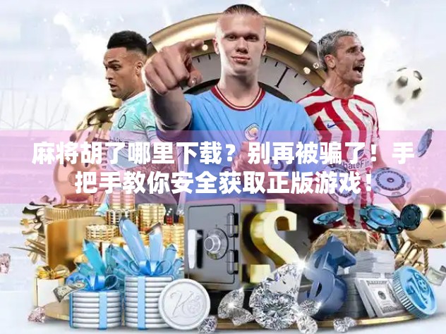 麻将胡了哪里下载？别再被骗了！手把手教你安全获取正版游戏！