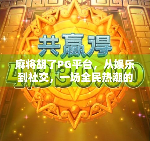 麻将胡了PG平台,从娱乐到社交,一场全民热潮的数字革命