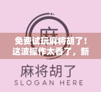 免费试玩麻将胡了！这波操作太香了，新手老手都忍不住上头！