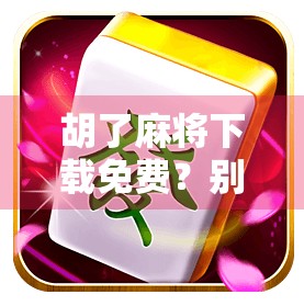 胡了麻将下载免费？别被免费迷惑，这些套路你必须知道！