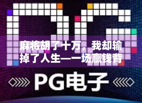 麻将胡了十万,我却输掉了人生—一场赢钱背后的清醒与反思 麻将胡了十万,我却输掉了人生—一场赢钱背后的清醒与反思