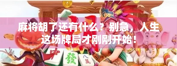 麻将胡了还有什么？别急，人生这场牌局才刚刚开始！