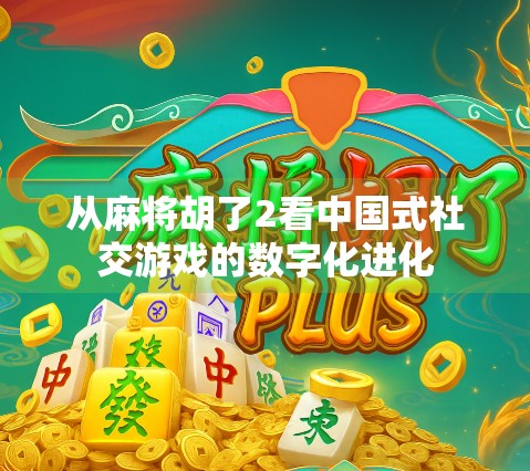 从麻将胡了2看中国式社交游戏的数字化进化 从麻将胡了2看中国式社交游戏的数字化进化