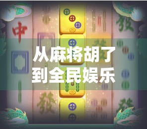 从麻将胡了到全民娱乐新风口,PC版麻将游戏如何重塑中国人的休闲方式?