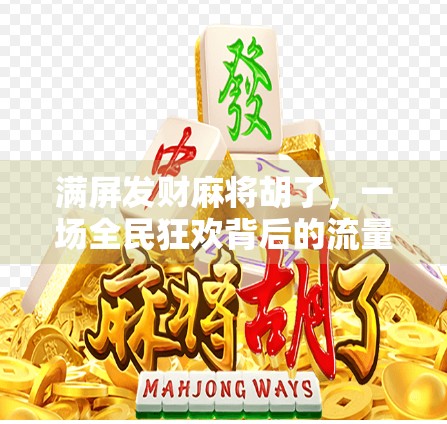 满屏发财麻将胡了,一场全民狂欢背后的流量密码与人性博弈 满屏发财麻将胡了,一场全民狂欢背后的流量密码与人性博弈