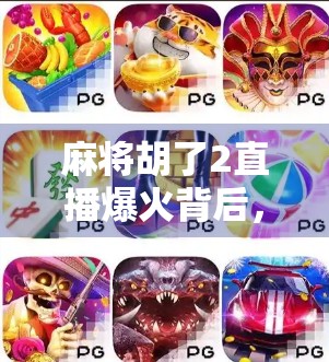 麻将胡了2直播爆火背后,一场全民娱乐的数字狂欢与社交革命 麻将胡了2直播爆火背后,一场全民娱乐的数字狂欢与社交革命