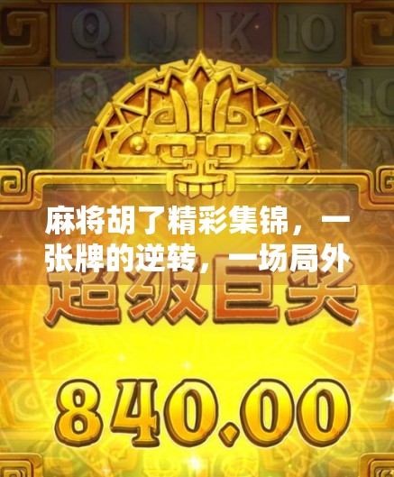 麻将胡了精彩集锦,一张牌的逆转,一场局外人的狂欢 麻将胡了精彩集锦,一张牌的逆转,一场局外人的狂欢