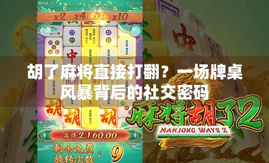 胡了麻将直接打翻?一场牌桌风暴背后的社交密码 胡了麻将直接打翻?一场牌桌风暴背后的社交密码
