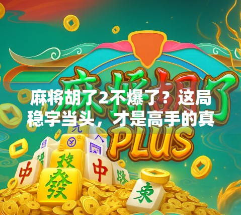 麻将胡了2不爆了?这局稳字当头,才是高手的真正底气!