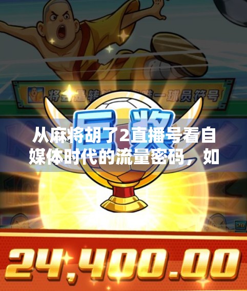 从麻将胡了2直播号看自媒体时代的流量密码，如何用小众内容撬动千万关注？