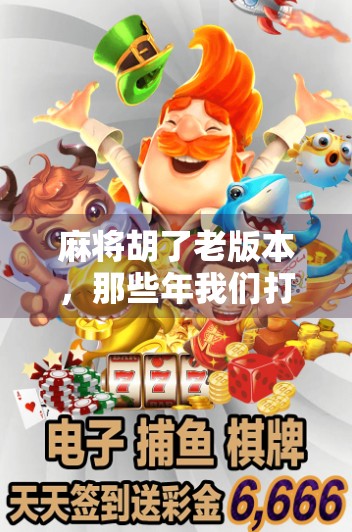 麻将胡了老版本，那些年我们打过的复古牌局