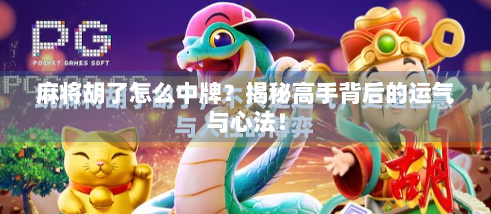 麻将胡了怎么中牌？揭秘高手背后的运气与心法！