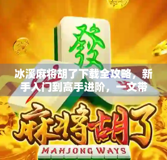 冰溪麻将胡了下载全攻略，新手入门到高手进阶，一文带你玩转手机麻将新体验！